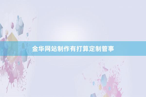 金华网站制作有打算定制管事